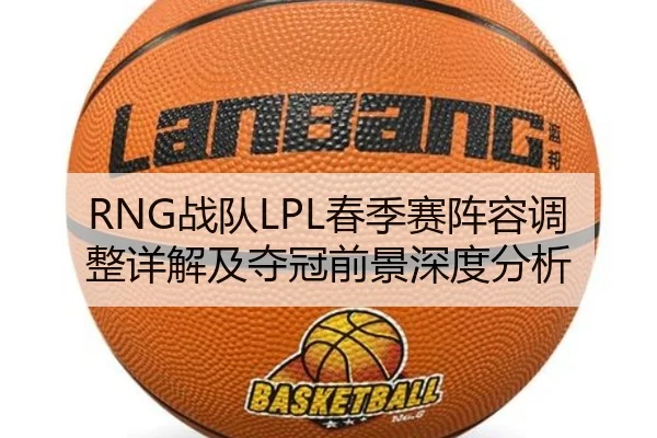 RNG战队LPL春季赛阵容调整详解及夺冠前景深度分析